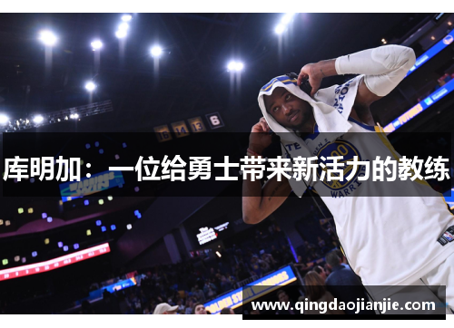 库明加:一位给勇士带来新活力的教练 库明加:一位给勇士带来新活力的教练